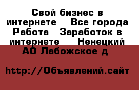 Свой бизнес в интернете. - Все города Работа » Заработок в интернете   . Ненецкий АО,Лабожское д.